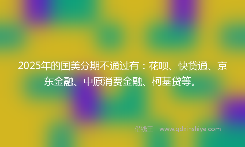 2025年的国美分期不通过有：花呗、快贷通、京东金融、中原消费金融、柯基贷等。