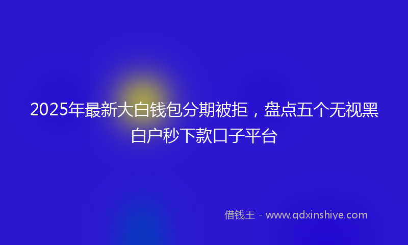 2025年最新大白钱包分期被拒，盘点五个无视黑白户秒下款口子平台
