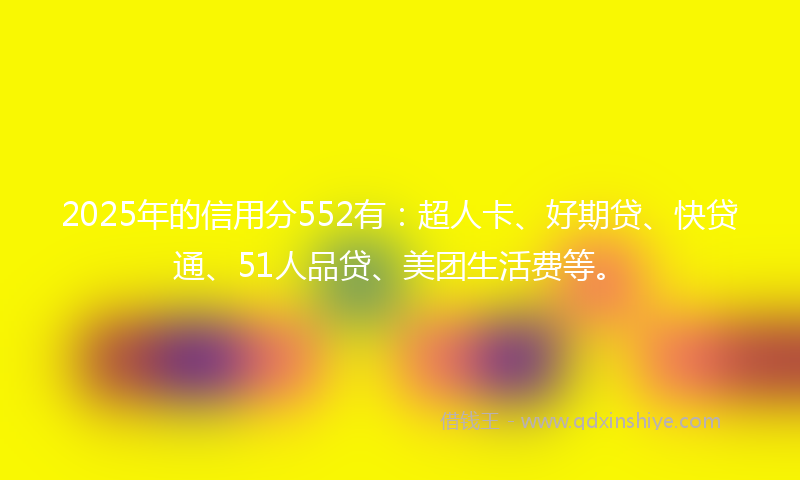2025年的信用分552有：超人卡、好期贷、快贷通、51人品贷、美团生活费等。