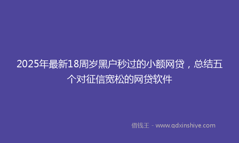 2025年最新18周岁黑户秒过的小额网贷，总结五个对征信宽松的网贷软件