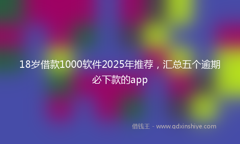 18岁借款1000软件2025年推荐，汇总五个逾期必下款的app