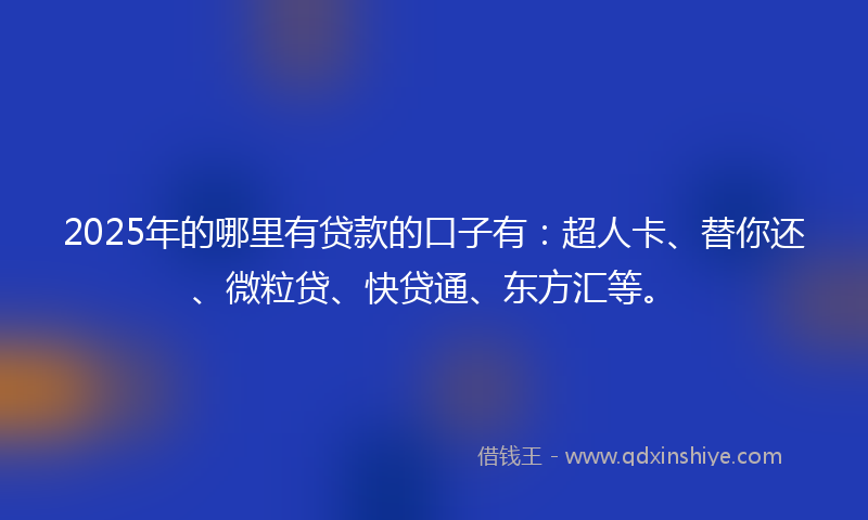 2025年的哪里有贷款的口子有：超人卡、替你还、微粒贷、快贷通、东方汇等。