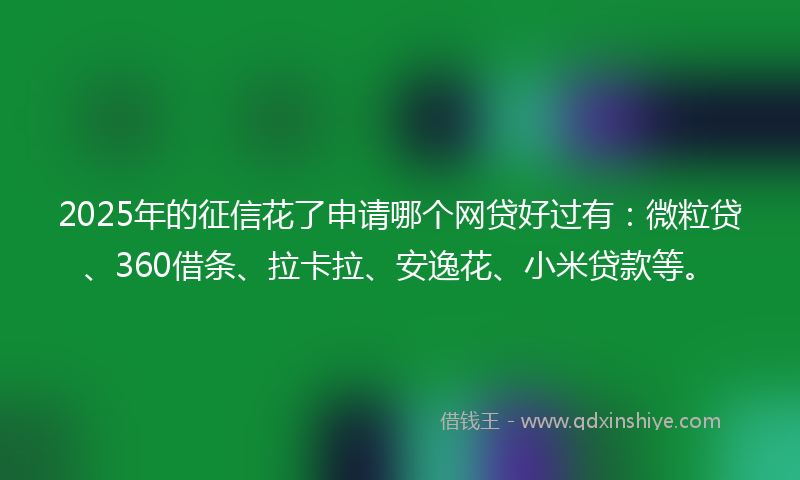 2025年的征信花了申请哪个网贷好过有：微粒贷、360借条、拉卡拉、安逸花、小米贷款等。