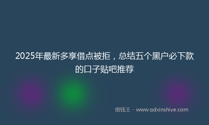 2025年最新多享借点被拒，总结五个黑户必下款的口子贴吧推荐