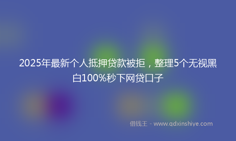 2025年最新个人抵押贷款被拒，整理5个无视黑白100%秒下网贷口子