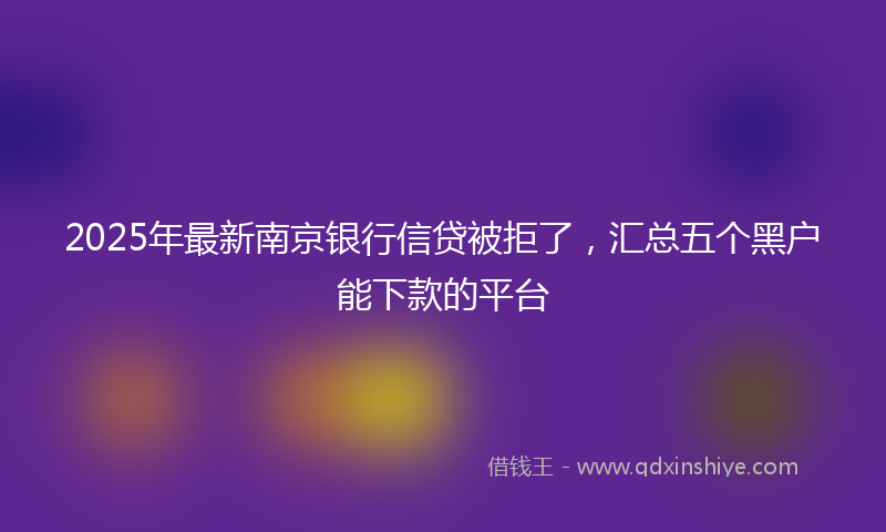 2025年最新南京银行信贷被拒了，汇总五个黑户能下款的平台