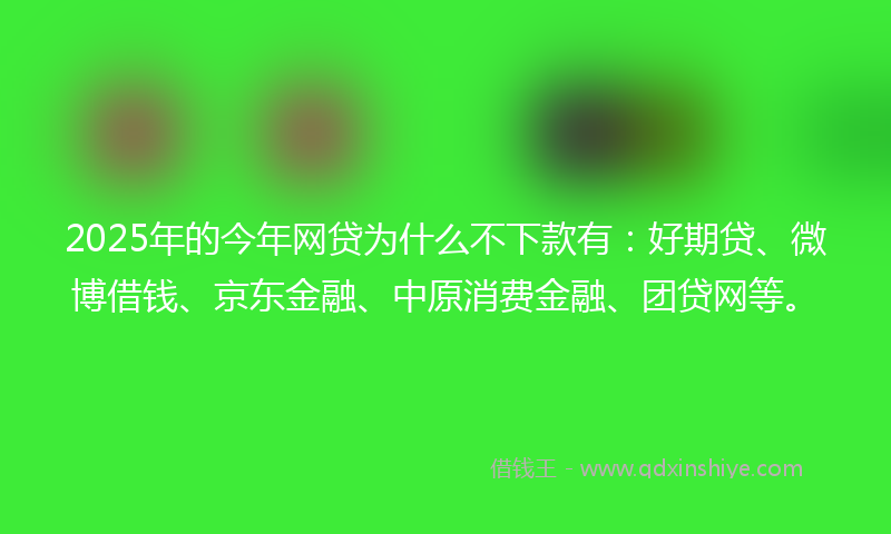 2025年的今年网贷为什么不下款有：好期贷、微博借钱、京东金融、中原消费金融、团贷网等。