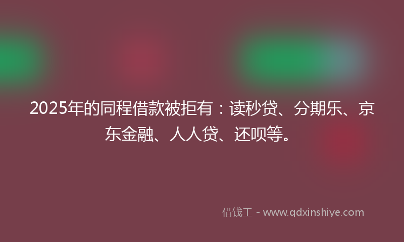 2025年的同程借款被拒有：读秒贷、分期乐、京东金融、人人贷、还呗等。