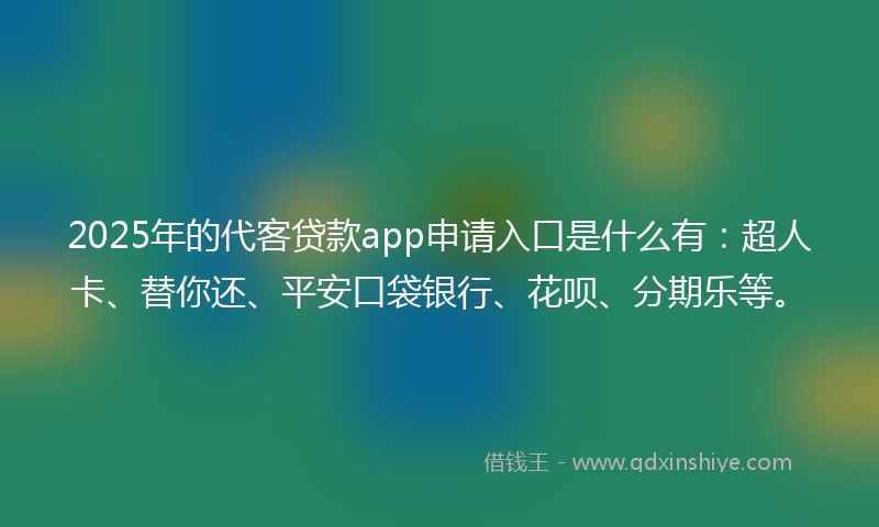 2025年的代客贷款app申请入口是什么有：超人卡、替你还、平安口袋银行、花呗、分期乐等。