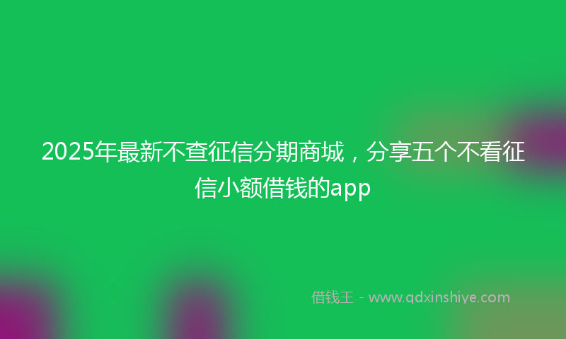 2025年最新不查征信分期商城，分享五个不看征信小额借钱的app