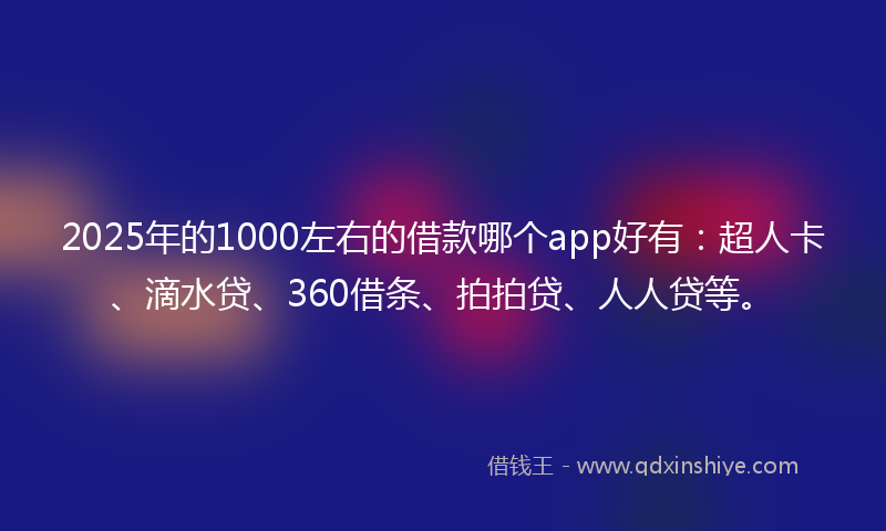 2025年的1000左右的借款哪个app好有：超人卡、滴水贷、360借条、拍拍贷、人人贷等。