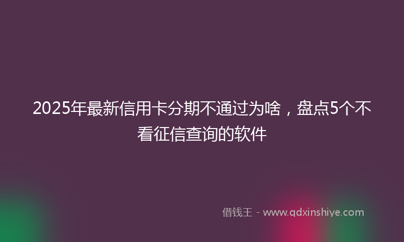 2025年最新信用卡分期不通过为啥，盘点5个不看征信查询的软件