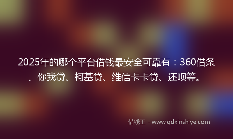 2025年的哪个平台借钱最安全可靠有：360借条、你我贷、柯基贷、维信卡卡贷、还呗等。