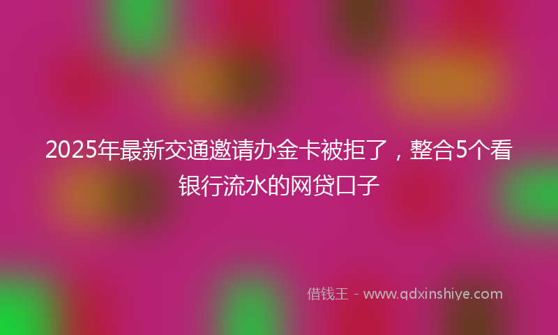 2025年最新交通邀请办金卡被拒了，整合5个看银行流水的网贷口子