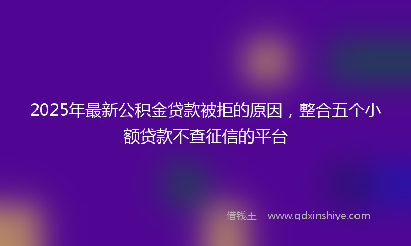 2025年最新公积金贷款被拒的原因，整合五个小额贷款不查征信的平台