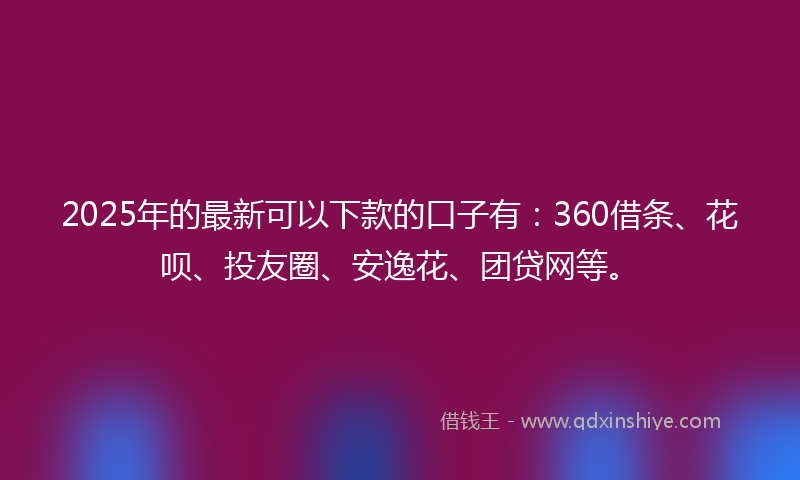 2025年的最新可以下款的口子有：360借条、花呗、投友圈、安逸花、团贷网等。