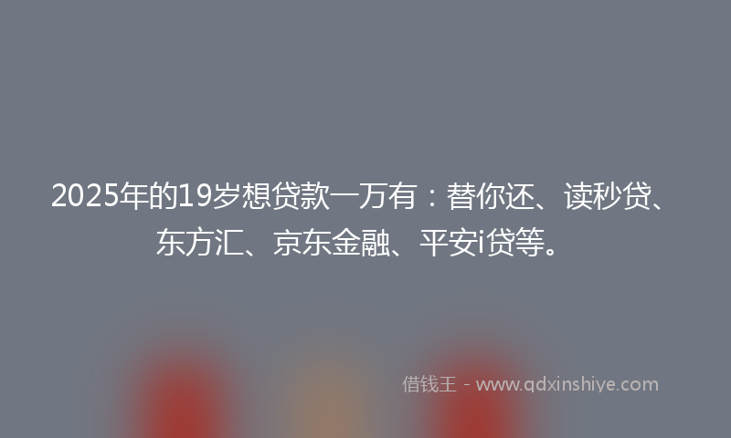 2025年的19岁想贷款一万有：替你还、读秒贷、东方汇、京东金融、平安i贷等。