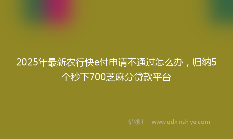 2025年最新农行快e付申请不通过怎么办，归纳5个秒下700芝麻分贷款平台