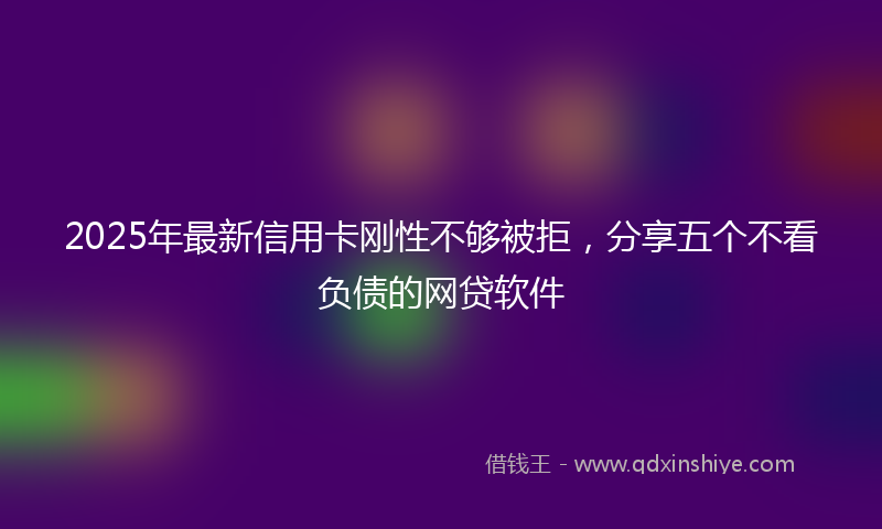 2025年最新信用卡刚性不够被拒，分享五个不看负债的网贷软件