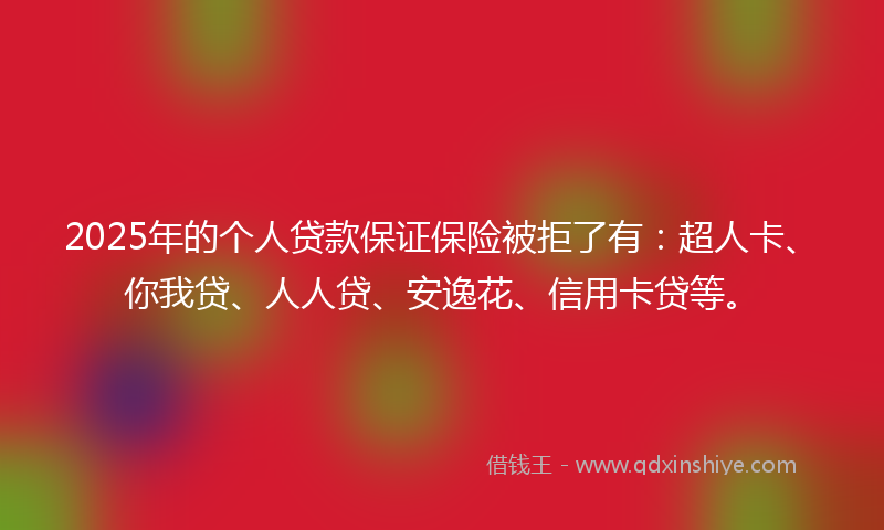 2025年的个人贷款保证保险被拒了有：超人卡、你我贷、人人贷、安逸花、信用卡贷等。