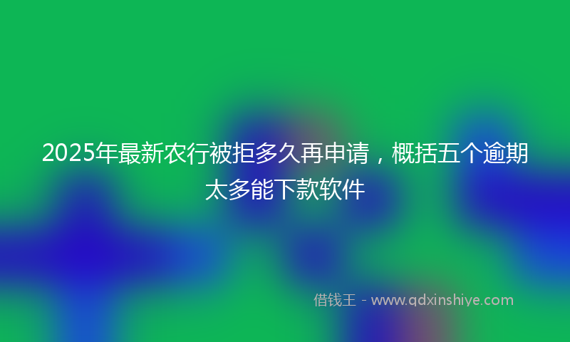 2025年最新农行被拒多久再申请，概括五个逾期太多能下款软件