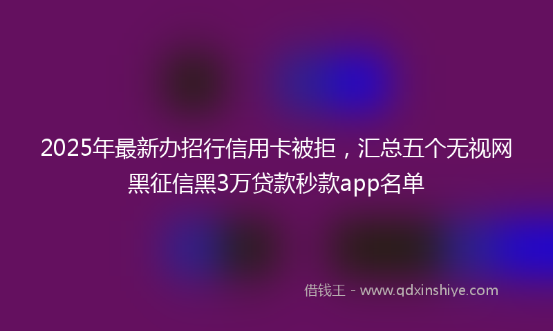 2025年最新办招行信用卡被拒，汇总五个无视网黑征信黑3万贷款秒款app名单