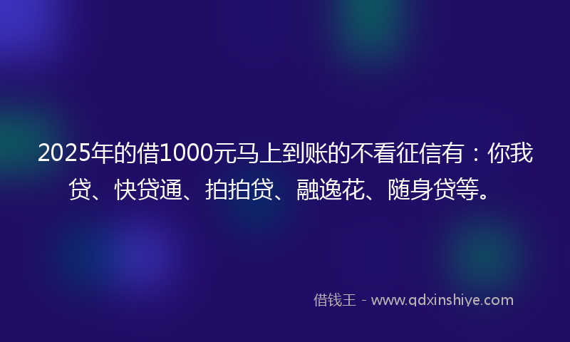 2025年的借1000元马上到账的不看征信有：你我贷、快贷通、拍拍贷、融逸花、随身贷等。