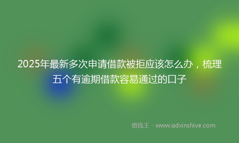 2025年最新多次申请借款被拒应该怎么办，梳理五个有逾期借款容易通过的口子