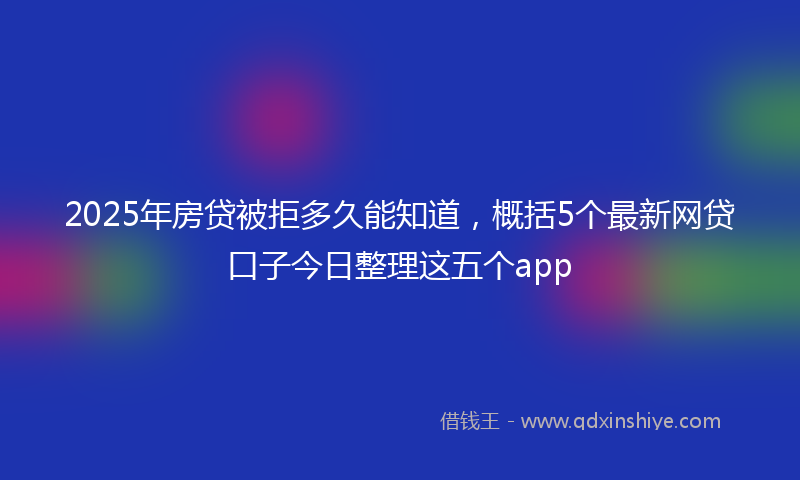 2025年房贷被拒多久能知道，概括5个最新网贷口子今日整理这五个app