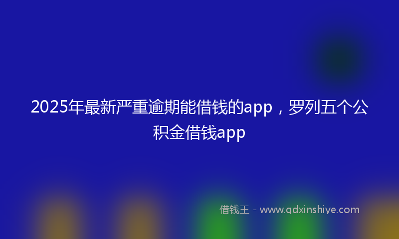 2025年最新严重逾期能借钱的app，罗列五个公积金借钱app