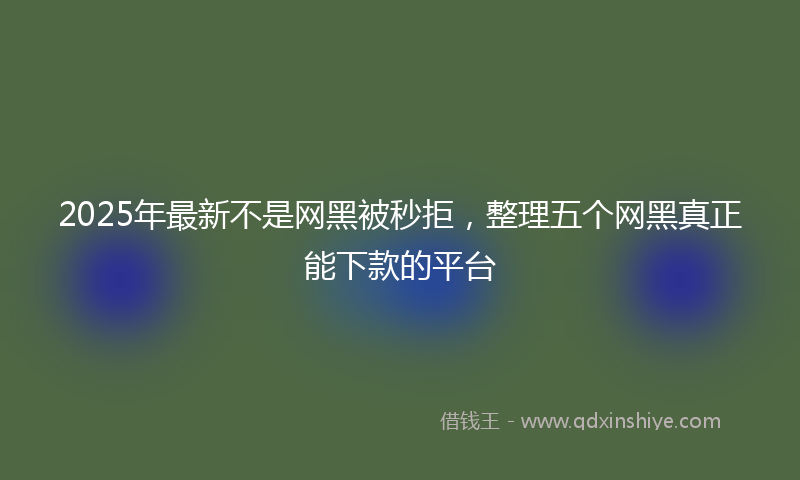 2025年最新不是网黑被秒拒，整理五个网黑真正能下款的平台
