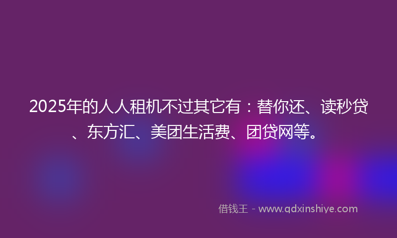 2025年的人人租机不过其它有：替你还、读秒贷、东方汇、美团生活费、团贷网等。