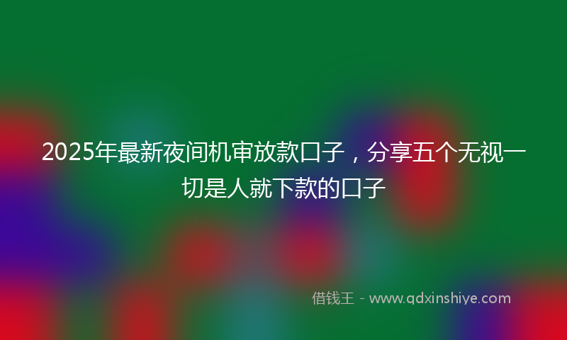 2025年最新夜间机审放款口子，分享五个无视一切是人就下款的口子