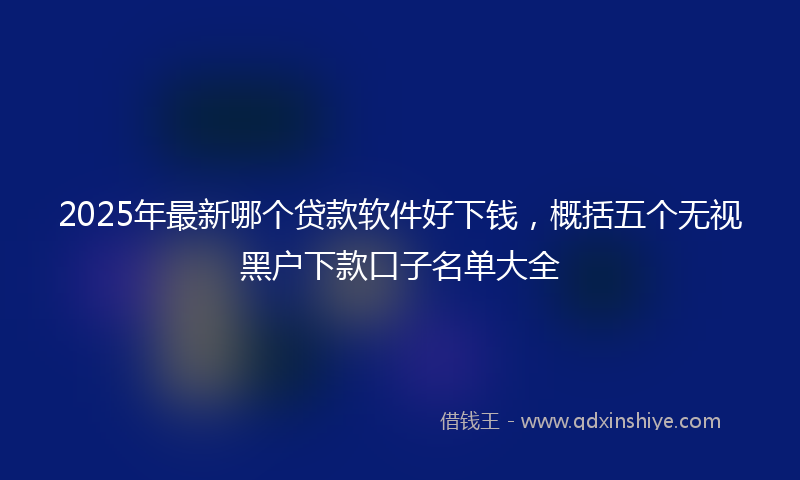 2025年最新哪个贷款软件好下钱，概括五个无视黑户下款口子名单大全