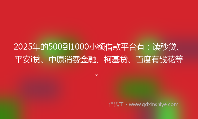 2025年的500到1000小额借款平台有：读秒贷、平安i贷、中原消费金融、柯基贷、百度有钱花等。