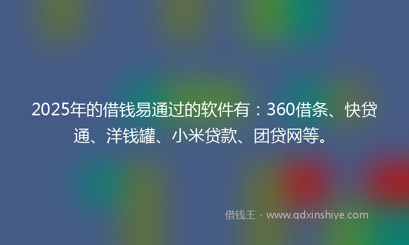2025年的借钱易通过的软件有：360借条、快贷通、洋钱罐、小米贷款、团贷网等。