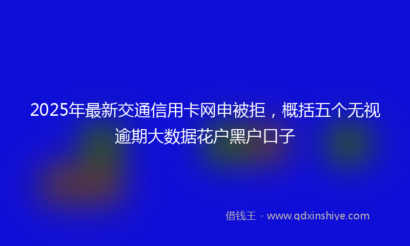 2025年最新交通信用卡网申被拒，概括五个无视逾期大数据花户黑户口子