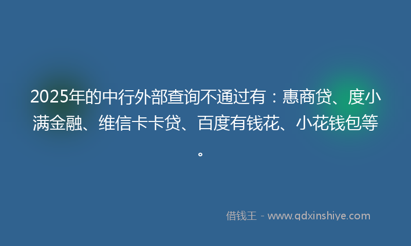 2025年的中行外部查询不通过有：惠商贷、度小满金融、维信卡卡贷、百度有钱花、小花钱包等。