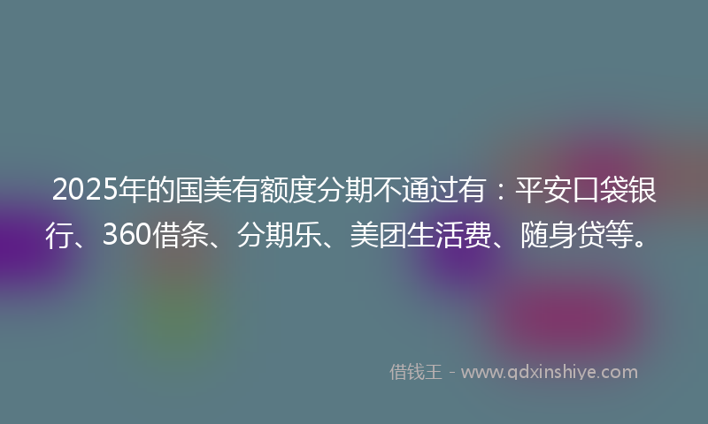 2025年的国美有额度分期不通过有：平安口袋银行、360借条、分期乐、美团生活费、随身贷等。