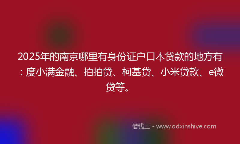 2025年的南京哪里有身份证户口本贷款的地方有：度小满金融、拍拍贷、柯基贷、小米贷款、e微贷等。