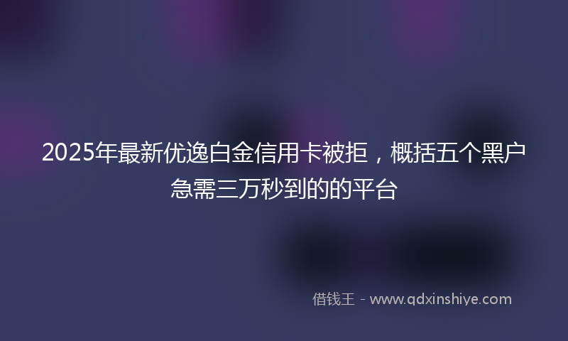 2025年最新优逸白金信用卡被拒，概括五个黑户急需三万秒到的的平台