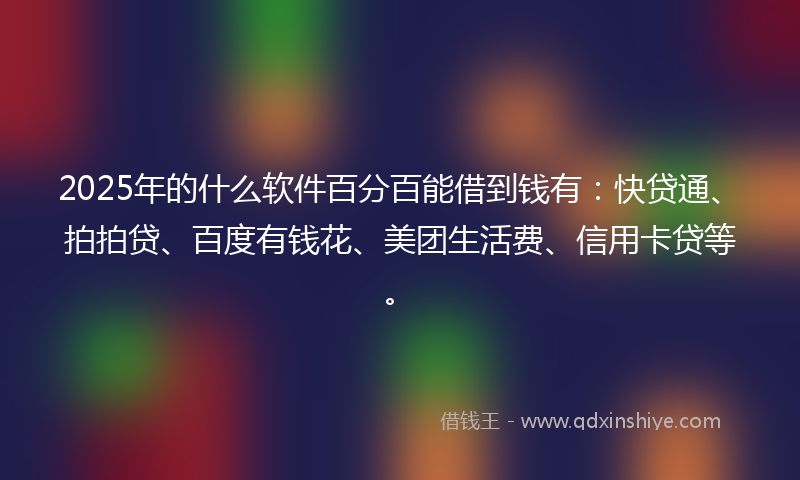 2025年的什么软件百分百能借到钱有：快贷通、拍拍贷、百度有钱花、美团生活费、信用卡贷等。