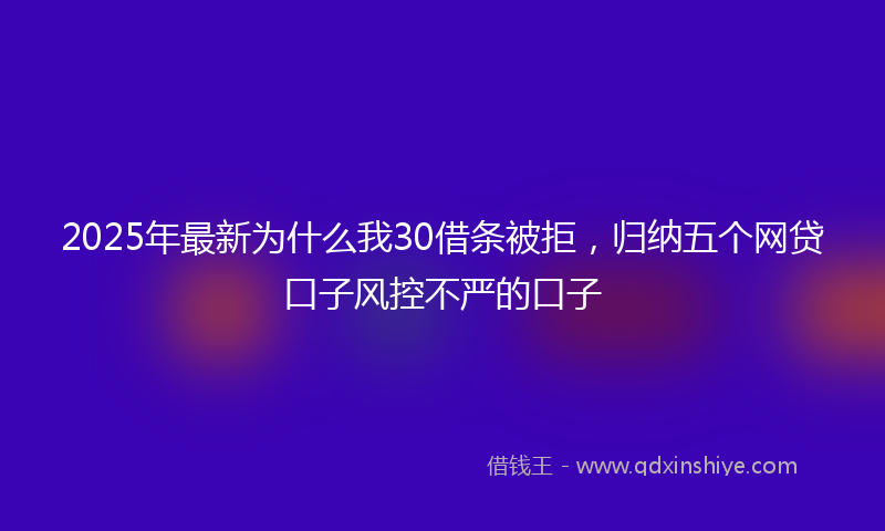 2025年最新为什么我30借条被拒，归纳五个网贷口子风控不严的口子