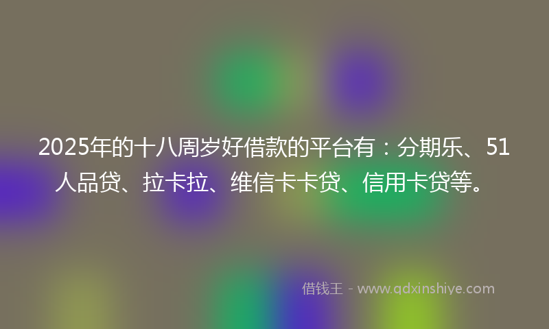 2025年的十八周岁好借款的平台有：分期乐、51人品贷、拉卡拉、维信卡卡贷、信用卡贷等。