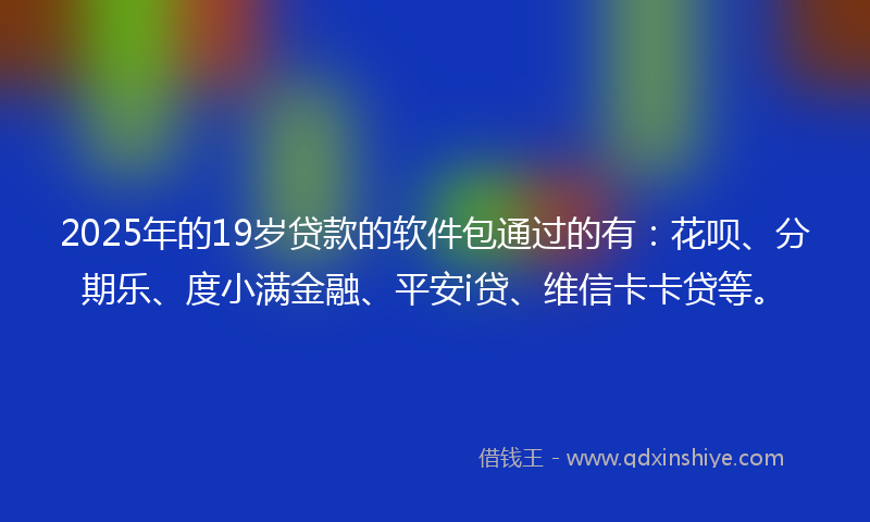 2025年的19岁贷款的软件包通过的有：花呗、分期乐、度小满金融、平安i贷、维信卡卡贷等。