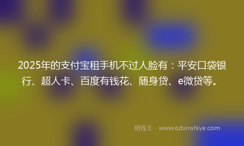 2025年的支付宝租手机不过人脸有：平安口袋银行、超人卡、百度有钱花、随身贷、e微贷等。