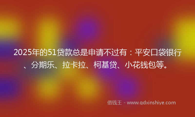 2025年的51贷款总是申请不过有：平安口袋银行、分期乐、拉卡拉、柯基贷、小花钱包等。
