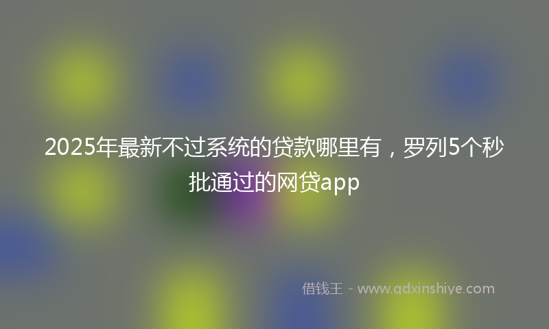 2025年最新不过系统的贷款哪里有，罗列5个秒批通过的网贷app