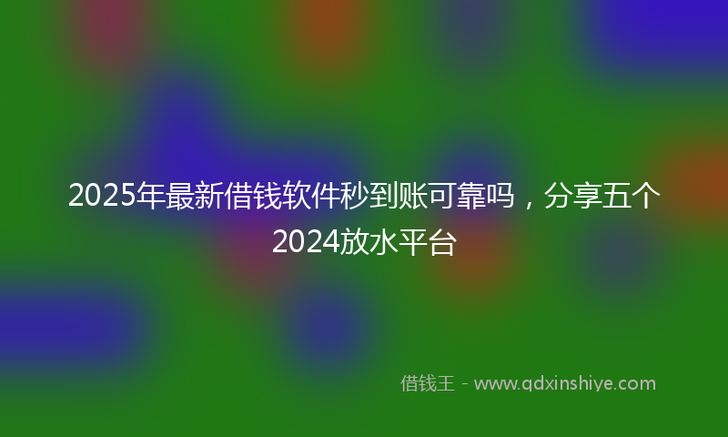 2025年最新借钱软件秒到账可靠吗，分享五个2024放水平台