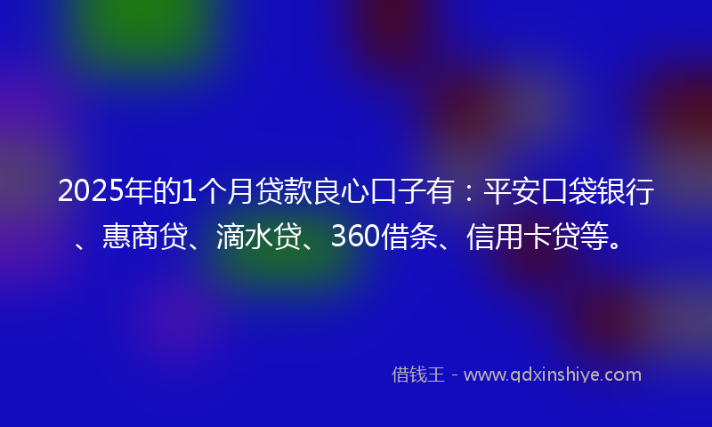 2025年的1个月贷款良心口子有：平安口袋银行、惠商贷、滴水贷、360借条、信用卡贷等。